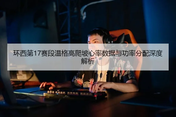 环西第17赛段温格高爬坡心率数据与功率分配深度解析